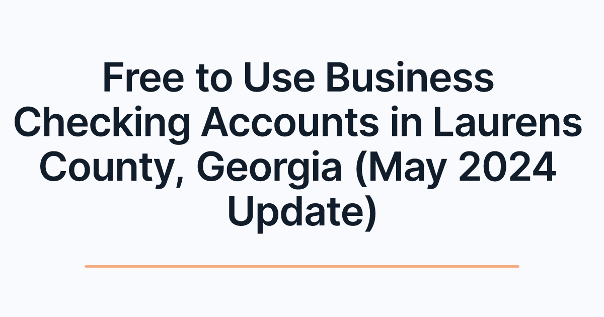 Free to Use Business Checking Accounts in Laurens County, Georgia (May 2024 Update)